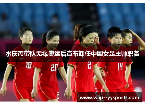 水庆霞带队无缘奥运后宣布卸任中国女足主帅职务