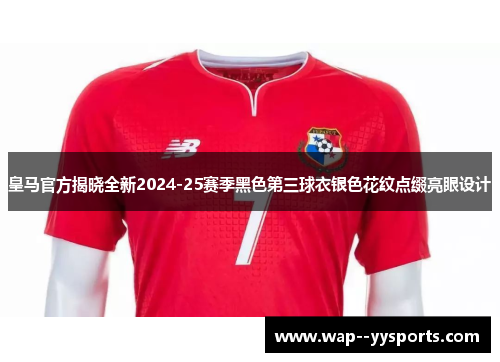 皇马官方揭晓全新2024-25赛季黑色第三球衣银色花纹点缀亮眼设计