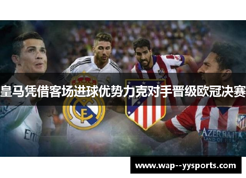 皇马凭借客场进球优势力克对手晋级欧冠决赛