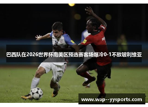 巴西队在2026世界杯南美区预选赛客场爆冷0-1不敌玻利维亚